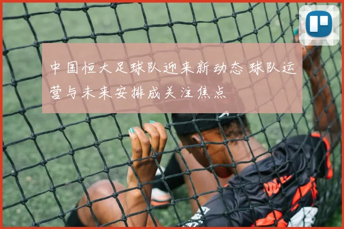 中国恒大足球队迎来新动态 球队运营与未来安排成关注焦点