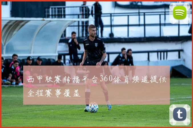 西甲联赛转播平台360体育频道提供全程赛事覆盖
