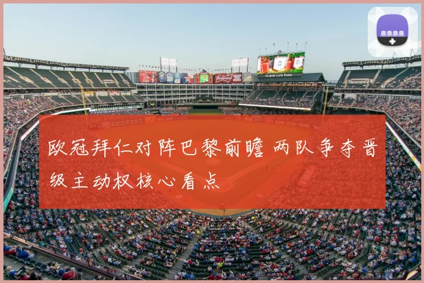 欧冠拜仁对阵巴黎前瞻 两队争夺晋级主动权核心看点