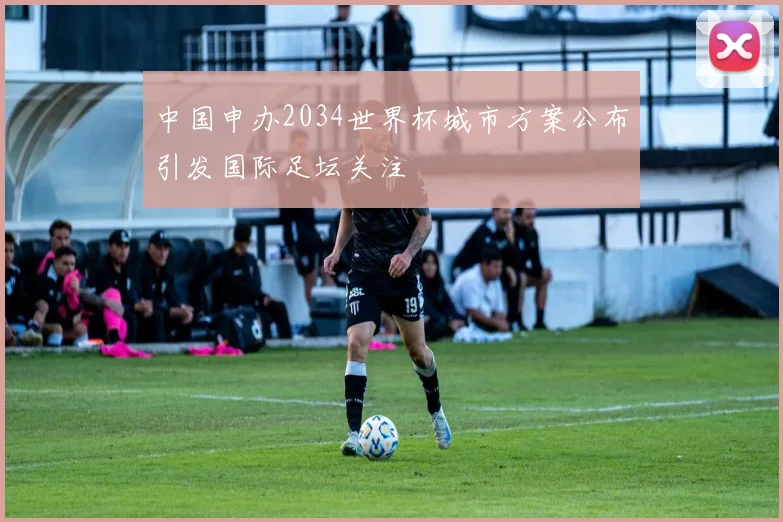 中国申办2034世界杯城市方案公布引发国际足坛关注