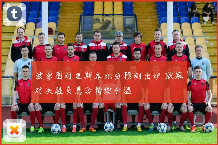 波尔图对里斯本比分预测出炉 欧冠对决胜负悬念持续升温