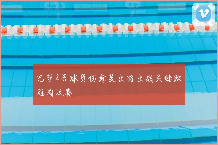 巴萨2号球员伤愈复出将出战关键欧冠淘汰赛
