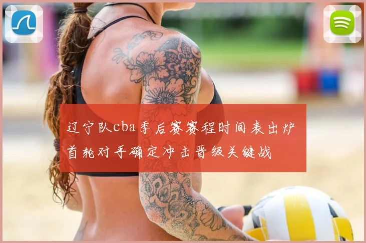 辽宁队cba季后赛赛程时间表出炉 首轮对手确定冲击晋级关键战