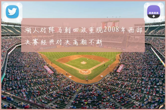 湖人对阵马刺回放重现2008年西部决赛经典对决高潮不断