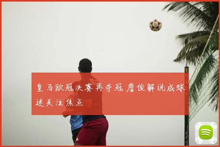 皇马欧冠决赛再夺冠 詹俊解说成球迷关注焦点