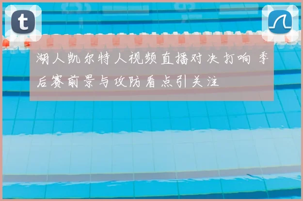 湖人凯尔特人视频直播对决打响 季后赛前景与攻防看点引关注