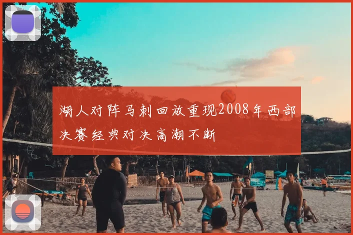 湖人对阵马刺回放重现2008年西部决赛经典对决高潮不断