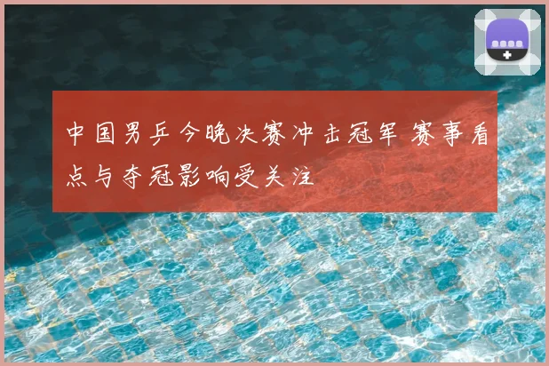 中国男乒今晚决赛冲击冠军 赛事看点与夺冠影响受关注