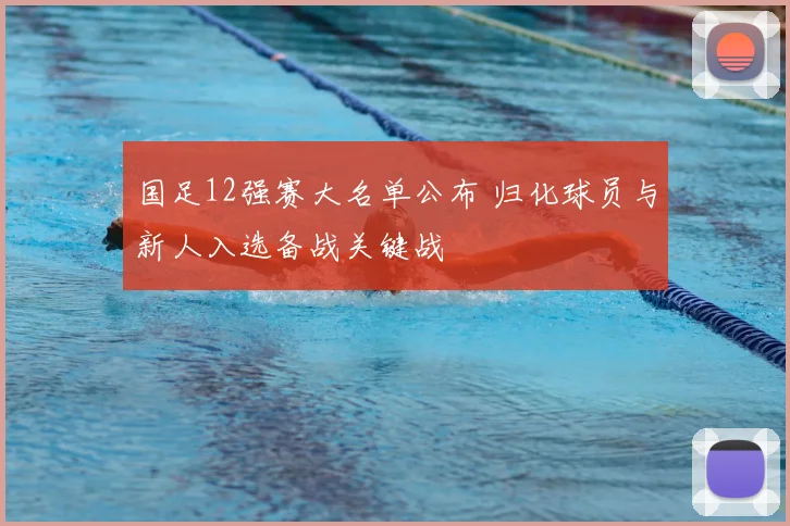 国足12强赛大名单公布 归化球员与新人入选备战关键战