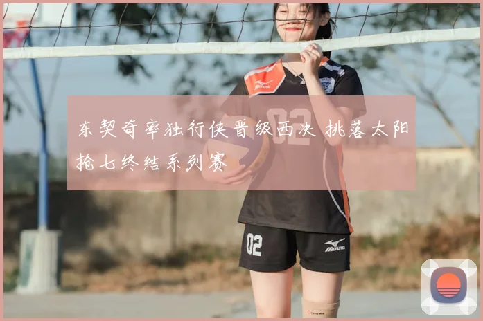 东契奇率独行侠晋级西决 挑落太阳抢七终结系列赛
