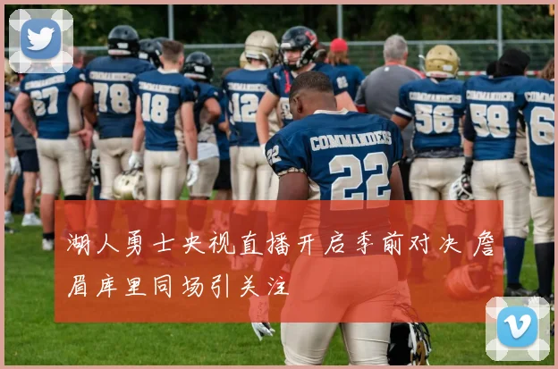 湖人勇士央视直播开启季前对决 詹眉库里同场引关注