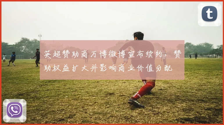 英超赞助商万博微博宣布续约，赞助权益扩大并影响商业价值分配