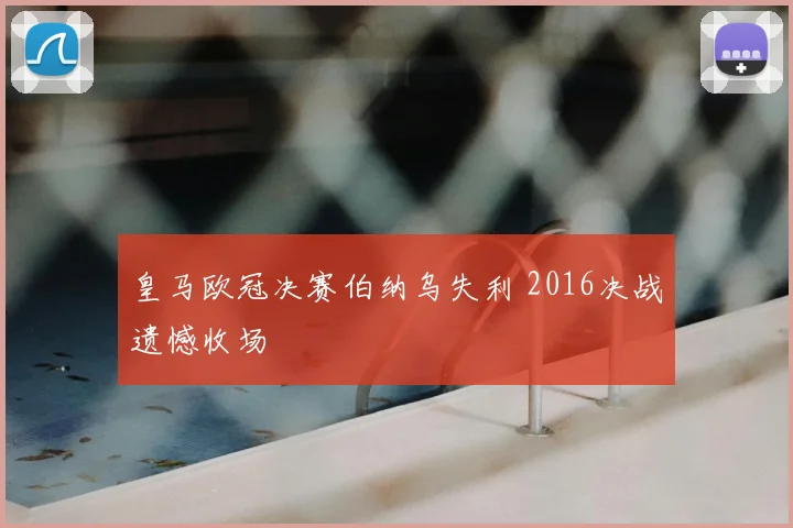皇马欧冠决赛伯纳乌失利 2016决战遗憾收场