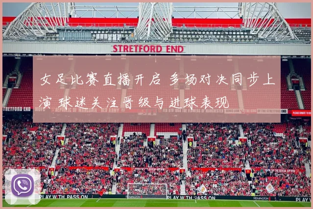 女足比赛直播开启 多场对决同步上演 球迷关注晋级与进球表现