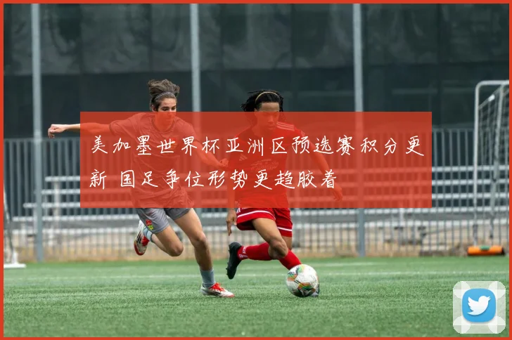 美加墨世界杯亚洲区预选赛积分更新 国足争位形势更趋胶着