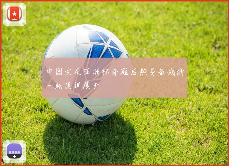 中国女足亚洲杯夺冠后热身备战新一轮集训展开