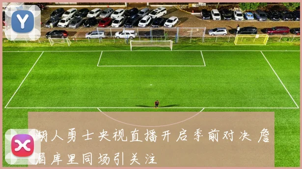 湖人勇士央视直播开启季前对决 詹眉库里同场引关注