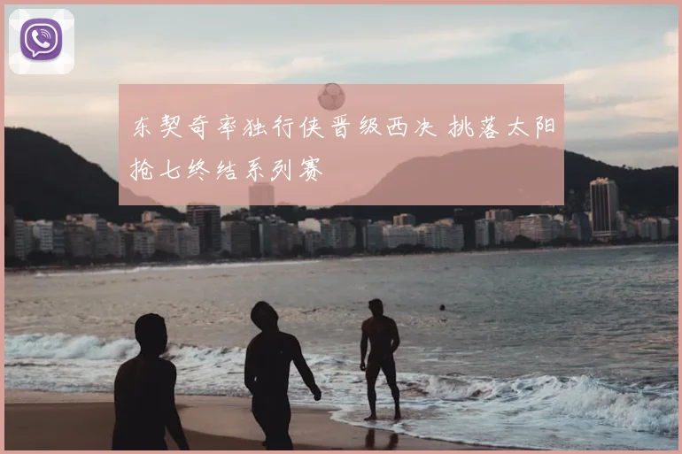 东契奇率独行侠晋级西决 挑落太阳抢七终结系列赛