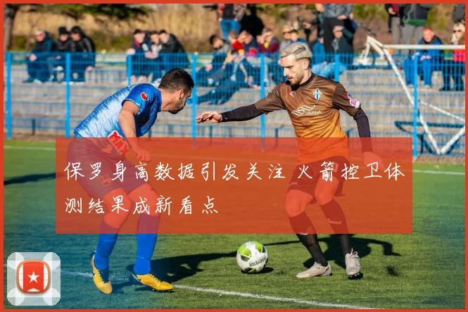 保罗身高数据引发关注 火箭控卫体测结果成新看点