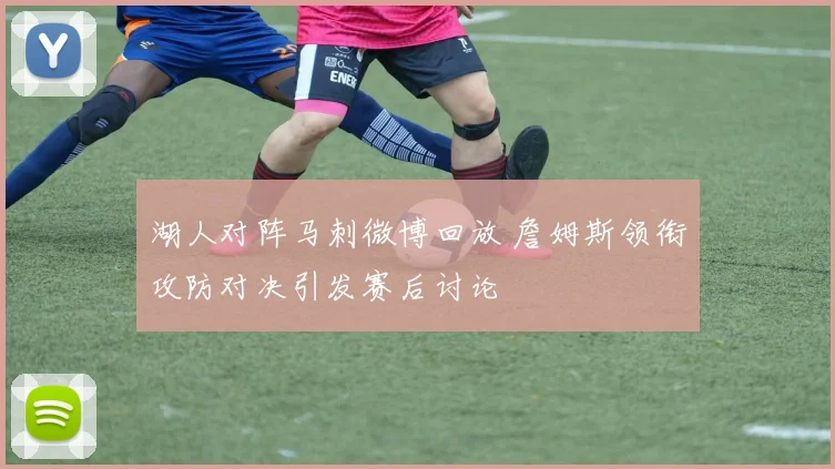 湖人对阵马刺微博回放 詹姆斯领衔攻防对决引发赛后讨论