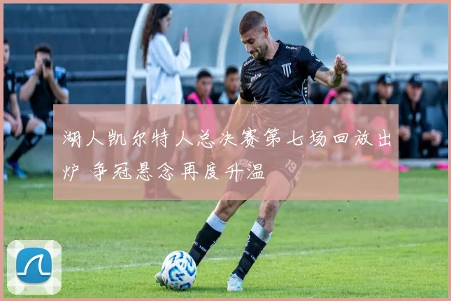 湖人凯尔特人总决赛第七场回放出炉 争冠悬念再度升温