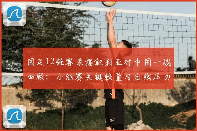 国足12强赛录播叙利亚对中国一战回顾：小组赛关键较量与出线压力