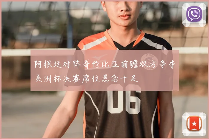 阿根廷对阵哥伦比亚前瞻双方争夺美洲杯决赛席位悬念十足