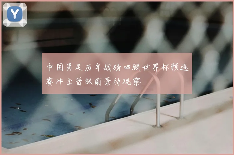 中国男足历年战绩回顾世界杯预选赛冲击晋级前景待观察
