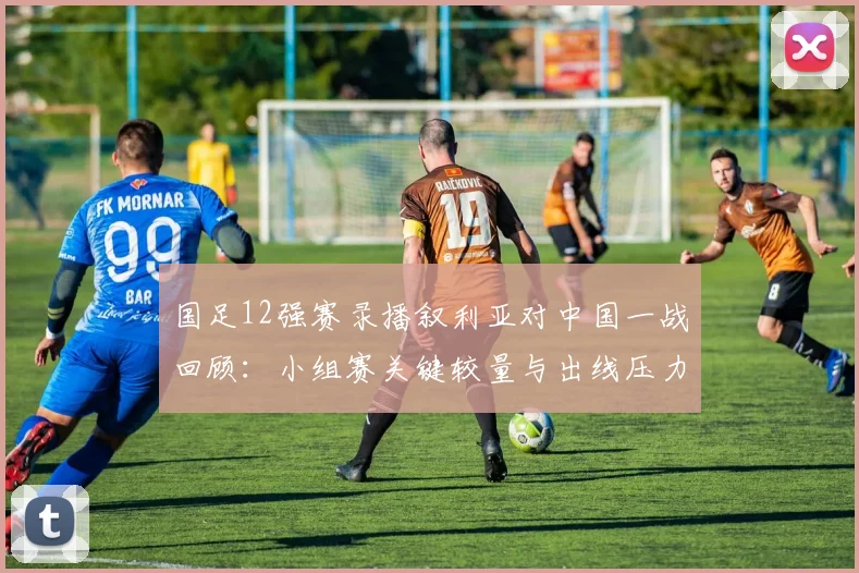 国足12强赛录播叙利亚对中国一战回顾：小组赛关键较量与出线压力