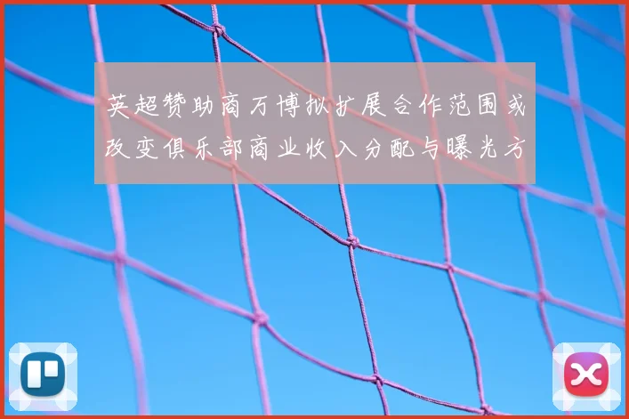 英超赞助商万博拟扩展合作范围或改变俱乐部商业收入分配与曝光方式