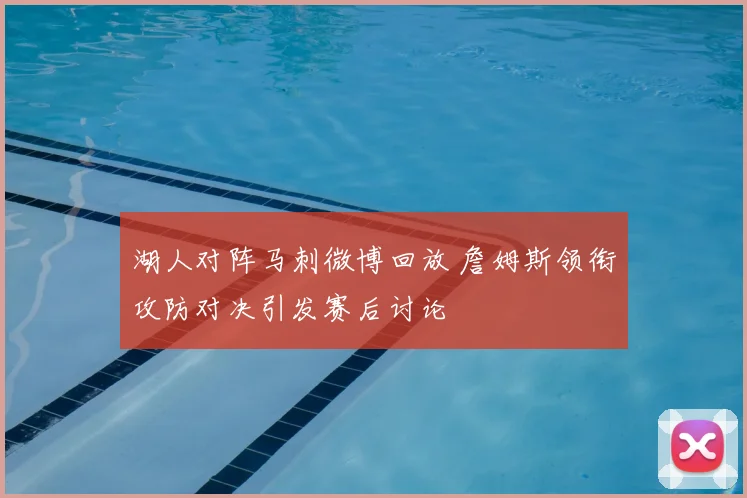 湖人对阵马刺微博回放 詹姆斯领衔攻防对决引发赛后讨论