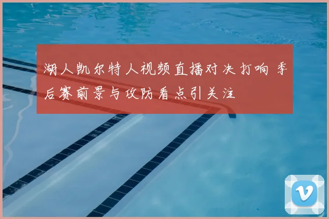 湖人凯尔特人视频直播对决打响 季后赛前景与攻防看点引关注