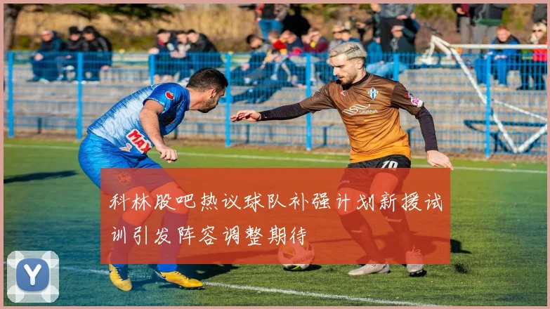 科林股吧热议球队补强计划新援试训引发阵容调整期待