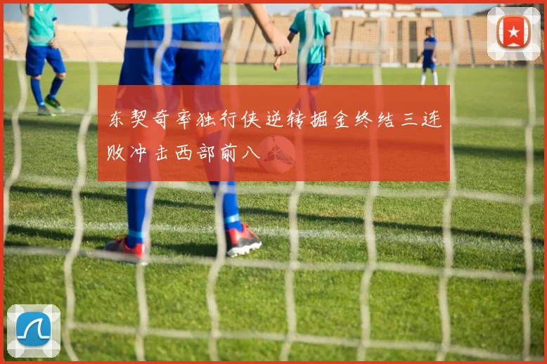 东契奇率独行侠逆转掘金终结三连败冲击西部前八