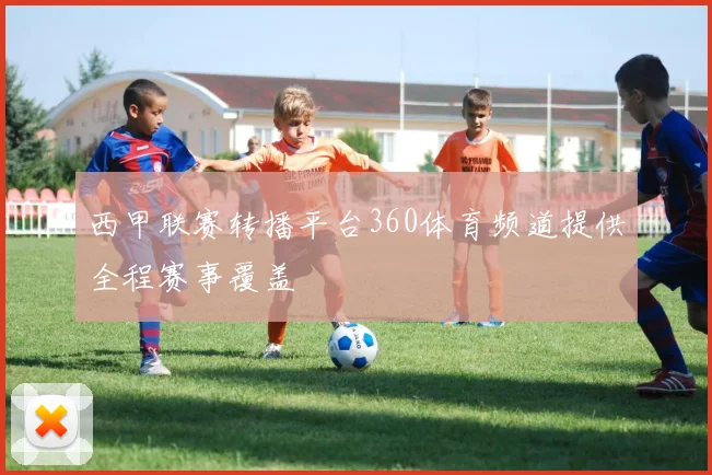 西甲联赛转播平台360体育频道提供全程赛事覆盖