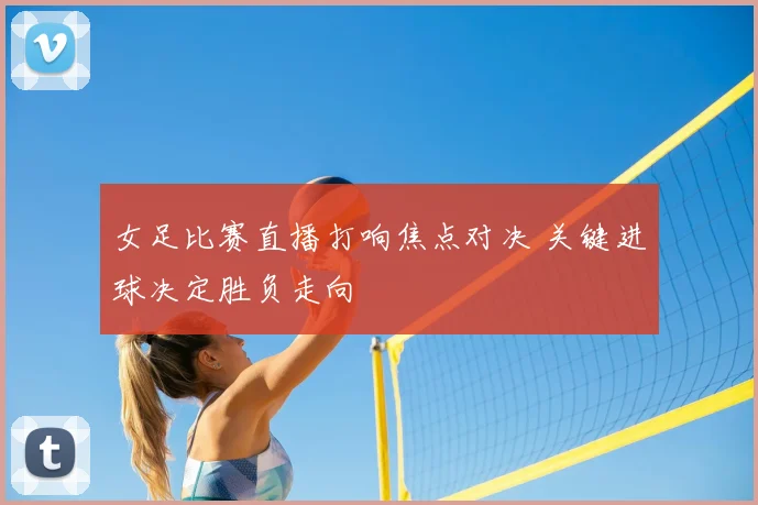 女足比赛直播打响焦点对决 关键进球决定胜负走向