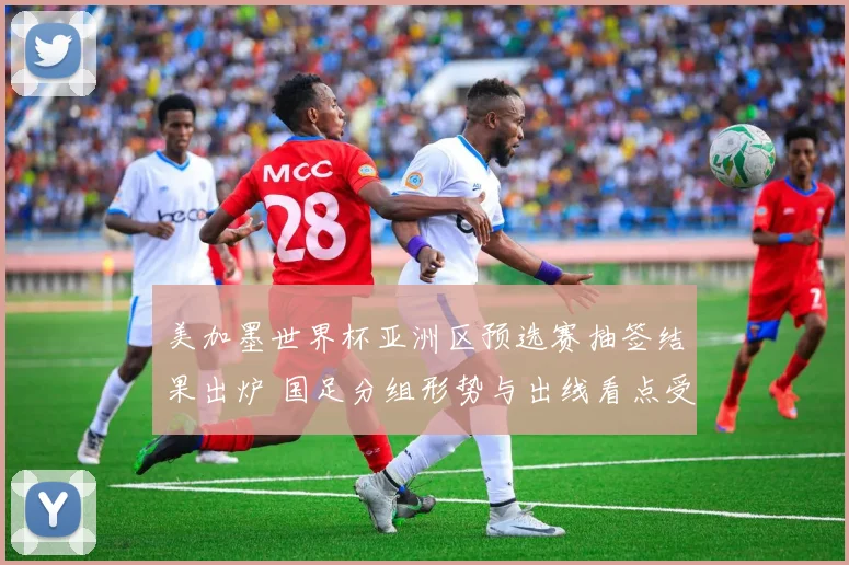 美加墨世界杯亚洲区预选赛抽签结果出炉 国足分组形势与出线看点受关注