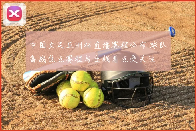 中国女足亚洲杯直播赛程公布 球队备战焦点赛程与出线看点受关注
