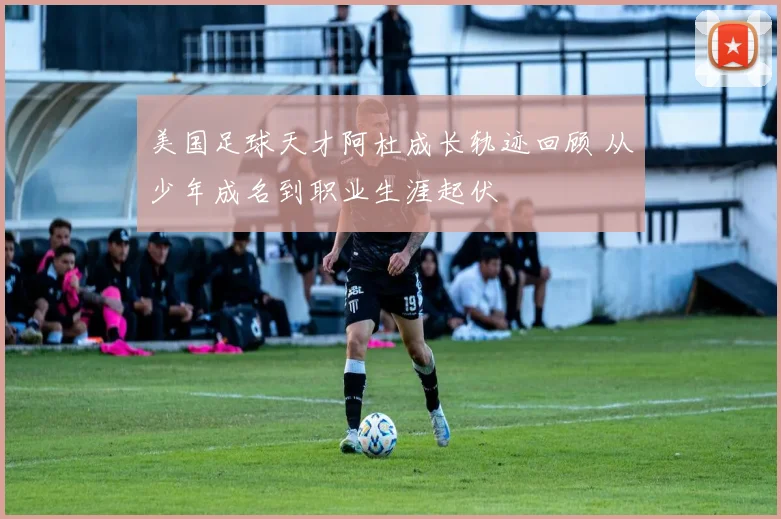 美国足球天才阿杜成长轨迹回顾 从少年成名到职业生涯起伏