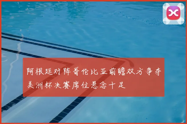 阿根廷对阵哥伦比亚前瞻双方争夺美洲杯决赛席位悬念十足