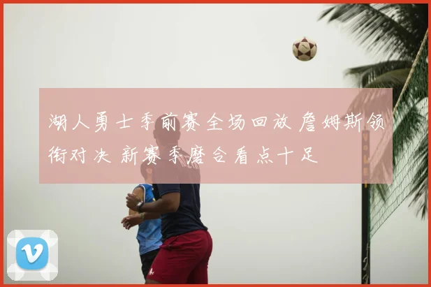 湖人勇士季前赛全场回放 詹姆斯领衔对决 新赛季磨合看点十足