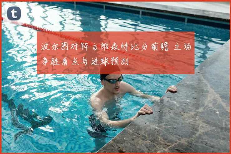 波尔图对阵吉维森特比分前瞻 主场争胜看点与进球预测