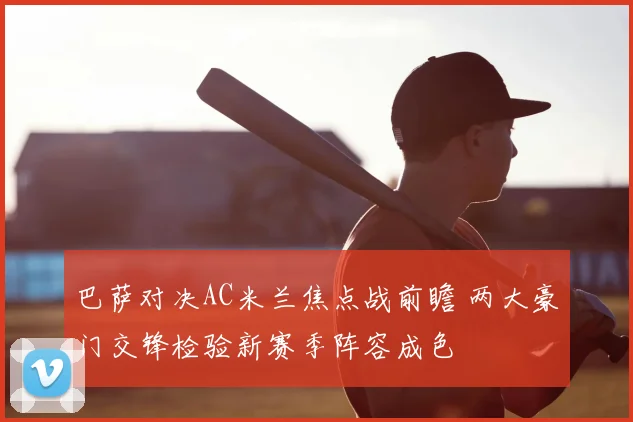 巴萨对决AC米兰焦点战前瞻 两大豪门交锋检验新赛季阵容成色