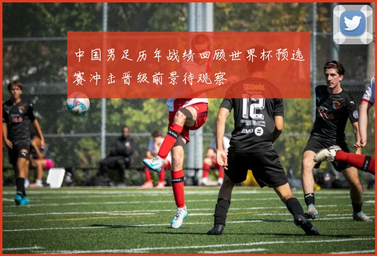中国男足历年战绩回顾世界杯预选赛冲击晋级前景待观察