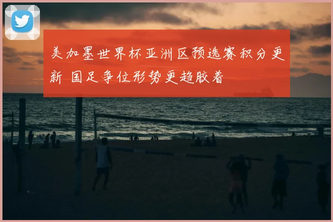 美加墨世界杯亚洲区预选赛积分更新 国足争位形势更趋胶着