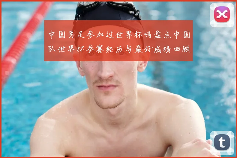 中国男足参加过世界杯吗盘点中国队世界杯参赛经历与最好成绩回顾