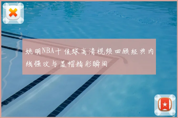 姚明NBA十佳球高清视频回顾经典内线强攻与盖帽精彩瞬间