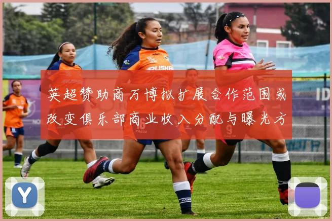 英超赞助商万博拟扩展合作范围或改变俱乐部商业收入分配与曝光方式