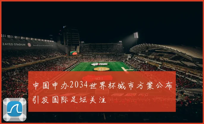 中国申办2034世界杯城市方案公布引发国际足坛关注