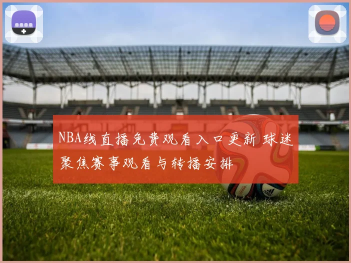 NBA线直播免费观看入口更新 球迷聚焦赛事观看与转播安排